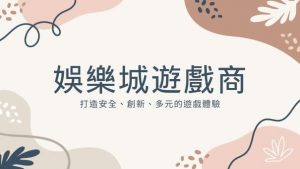 娛樂城遊戲商｜打造安全、創新、多元的遊戲體驗